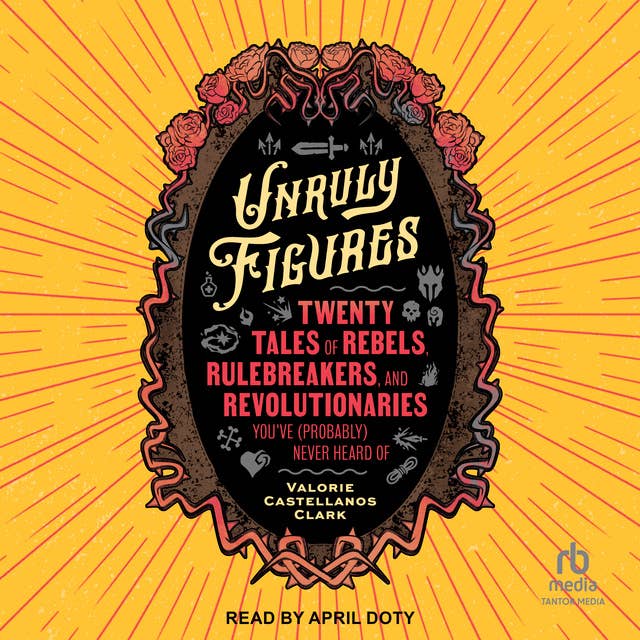 Unruly Figures: Twenty Tales of Rebels, Rulebreakers, and Revolutionaries You've (Probably) Never Heard Of