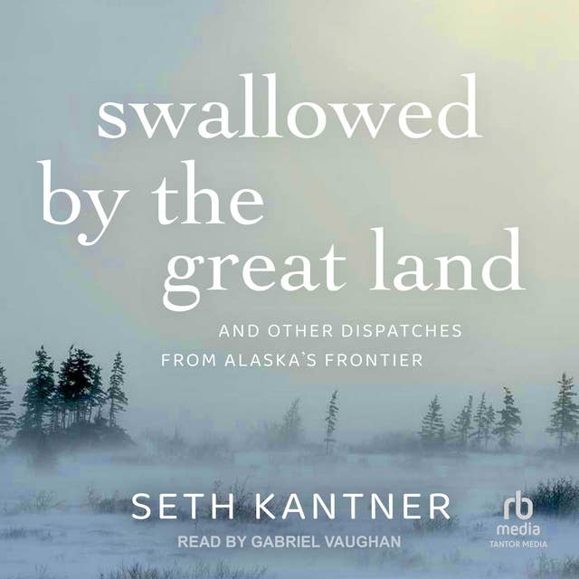 Swallowed by the Great Land: And Other Dispatches From Alaska's Frontier