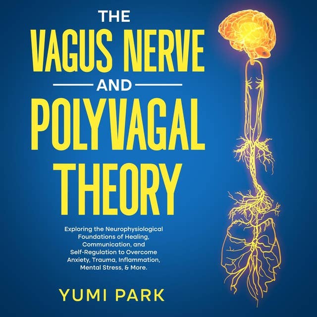 The Vagus Nerve and Polyvagal Theory: Exploring the Neurophysiological Foundations of Healing, Communication, and Self-Regulation to Overcome Anxiety, Trauma, Inflammation, Mental Stress, & More.