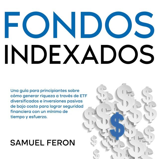 Fondos Indexados: Una guía para principiantes sobre cómo generar riqueza a través de ETF diversificados e inversiones pasivas de bajo costo para lograr seguridad financiera con un mínimo de tiempo y esfuerzo.