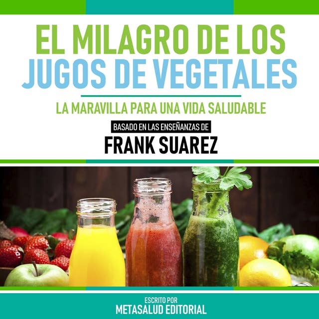 El Milagro De Los Jugos De Vegetales - Basado En Las Enseñanzas De Frank Suarez: La Maravilla Para Una Vida Saludable