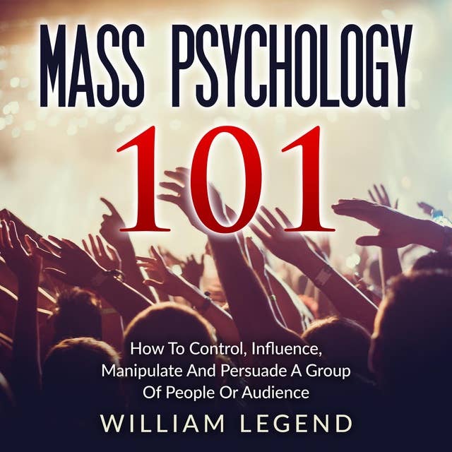 Mass Psychology 101: How To Control, Influence, Manipulate And Persuade A Group Of People Or Audience