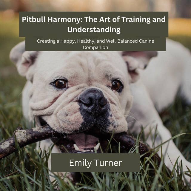 Pitbull Harmony: The Art of Training and Understanding: Creating a Happy, Healthy, and Well-Balanced Canine Companion