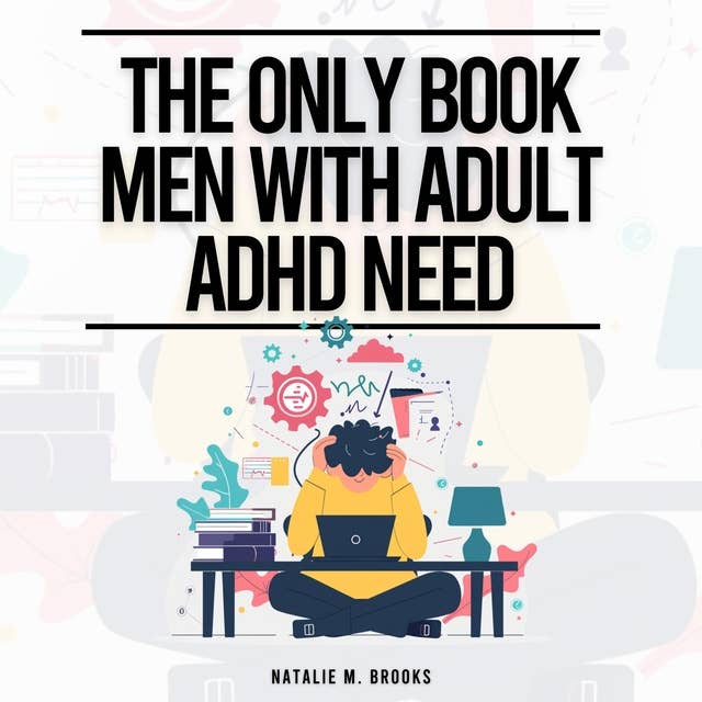The Only Book Men With Adult ADHD Need: Everything You Need To Defeat Distractions, Organize Your Finances, Home & Work, Improve Your Relationships & Embrace Self-Care