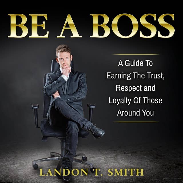 Be A Boss: A Guide To Earning The Trust, Respect And Loyalty Of Those Around You