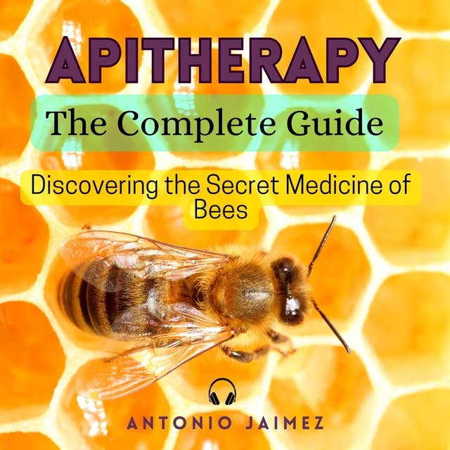 Apitherapy, The Complete Guide: Discovering the Secret Medicine of Bees