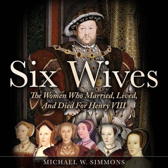 Six Wives: The Women Who Married, Lived, And Died For Henry VIII