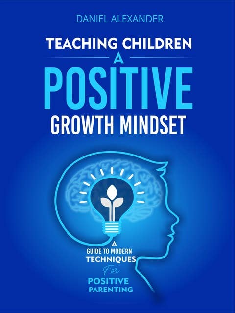Teaching children a Growth Mindset: A Guide To Modern Techniques For Positive Parenting