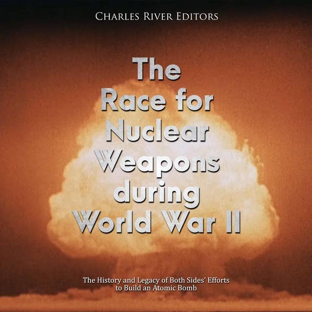 The Race for Nuclear Weapons during World War II: The History and Legacy of Both Sides’ Efforts to Build an Atomic Bomb