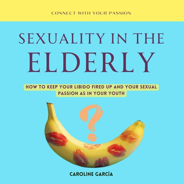 Sexuality in the Elderly: How to Keep Your Libido Fired Up And Your Sexual Passion As In Your Youth