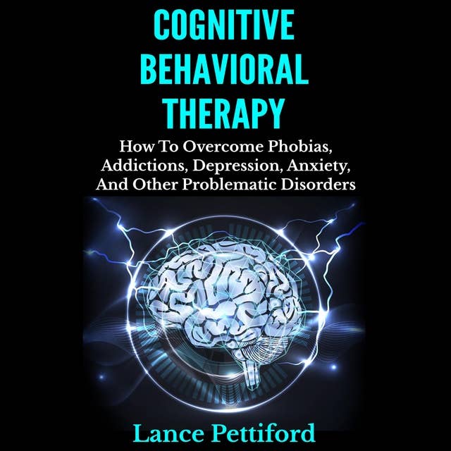 Cognitive Behavioral Therapy: How To Overcome Phobias, Addictions, Depression, Anxiety, And Other Problematic Disorders Kindle Edition