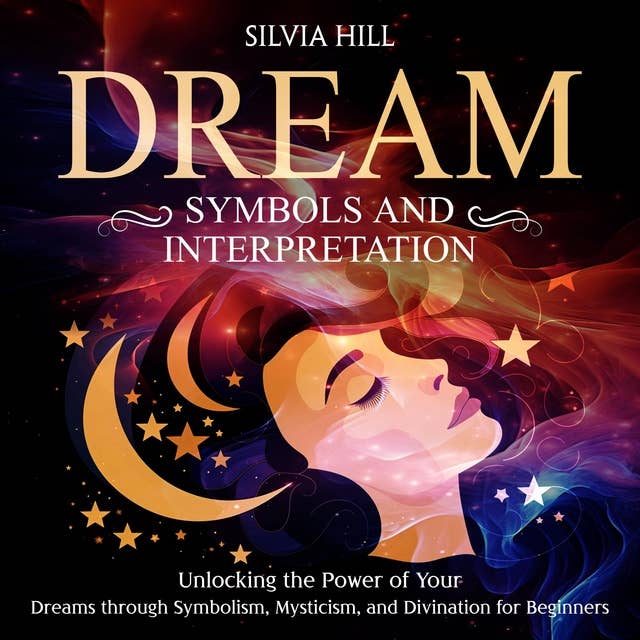 Dream Symbols and Interpretation: Unlocking the Power of Your Dreams through Symbolism, Mysticism, and Divination for Beginners