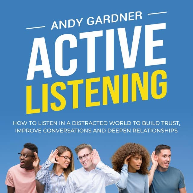 Active Listening: How to Listen in a Distracted World to Build Trust, Improve Conversations and Deepen Relationships