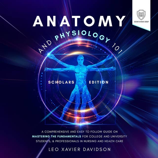 Anatomy and Physiology 101: Scholars Edition: A Comprehensive and Easy to Follow Guide on Mastering the Fundamentals for College and University Students, & Professionals in Nursing and Health Care