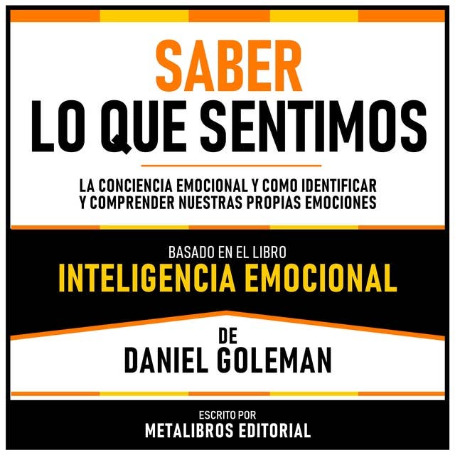 Saber Lo Que Sentimos - Basado En El Libro Inteligencia Emocional De Daniel Goleman: La Conciencia Emocional Y Como Identificar Y Comprender Nuestras Propias Emociones