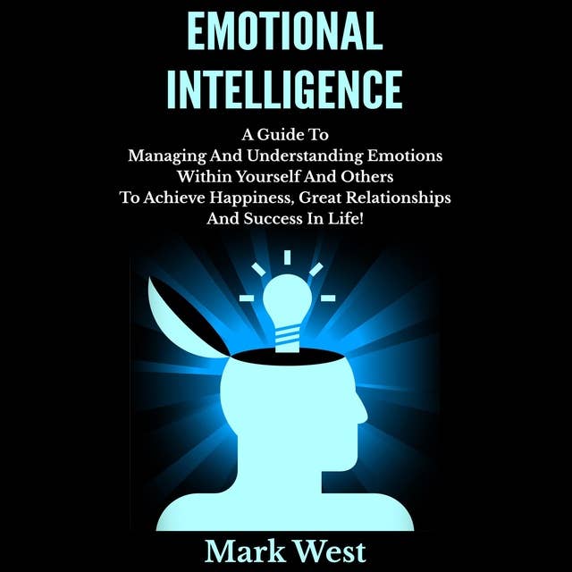 Emotional Intelligence: A Guide To Managing And Understanding Emotions Within Yourself And Others To Achieve Happiness, Great Relationships And Success In Life!