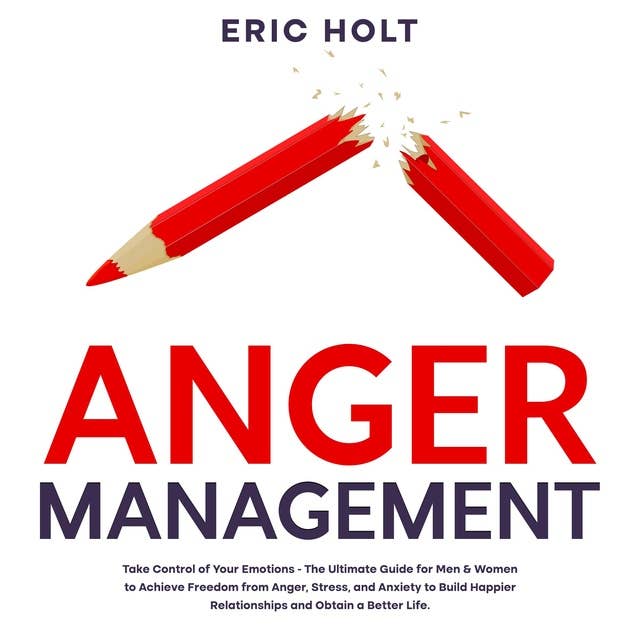 Anger Management: Take Control of Your Emotions - The Ultimate Guide for Men & Women to Achieve Freedom from Anger, Stress, and Anxiety to Build Happier Relationships and Obtain a Better Life.