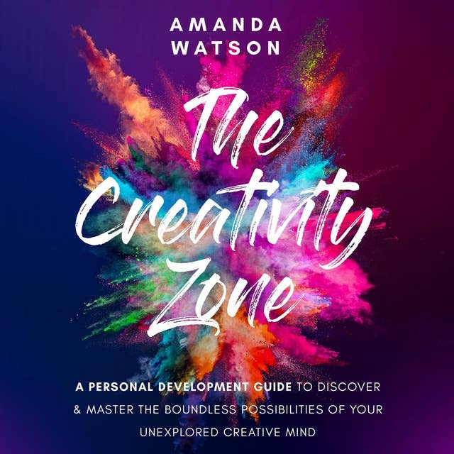 The Creativity Zone: A Personal Development Guide To Discover And Master The Boundless Possibilities Of Your Unexplored Creative Mind