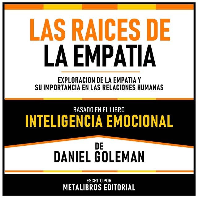 Las Raices De La Empatia - Basado En El Libro Inteligencia Emocional De Daniel Goleman: Exploracion De La Empatia Y Su Importancia En Las Relaciones Humanas