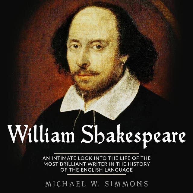 William Shakespeare: An Intimate Look Into The Life Of The Most Brilliant Writer In The History Of The English