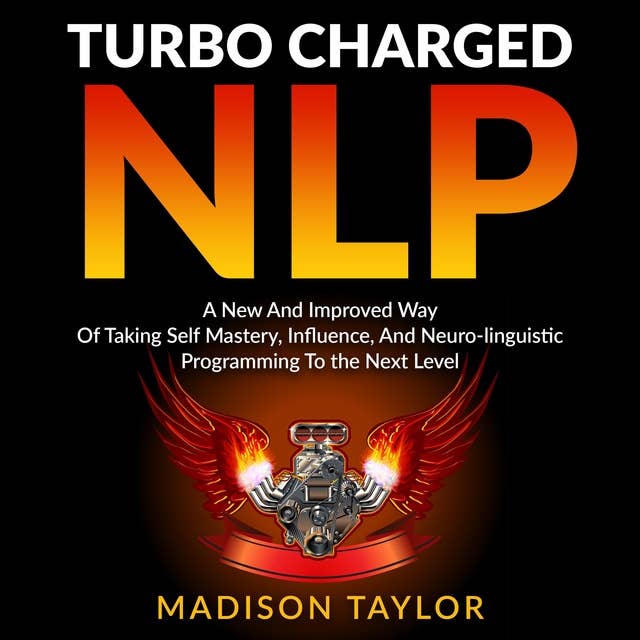 Turbo Charged NLP: A New and Improved Way of Taking Self Mastery, Influence, and Neuro-linguistic Programming to the Next Level
