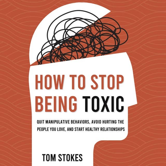 How to Stop Being Toxic: Quit Manipulative Behaviors, Avoid Hurting the People You Love, and Start Healthy Relationships