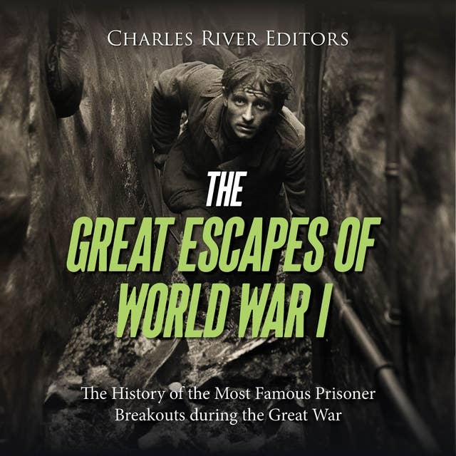 The Great Escapes of World War I: The History of the Most Famous Prisoner Breakouts during the Great War