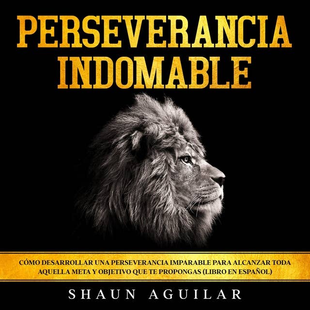 Perseverancia Indomable: Cómo desarrollar una perseverancia imparable para alcanzar toda aquella meta y objetivo que te propongas