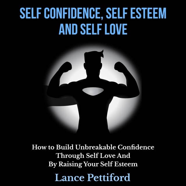 Self Confidence, Self Esteem, And Self Love: How To Build Unbreakable Confidence Through Self Love And By Raising Your Self Esteem