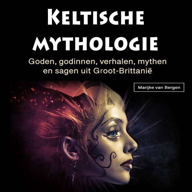 Keltische mythologie: Goden, godinnen, verhalen, mythen en sagen uit Groot-Brittanië