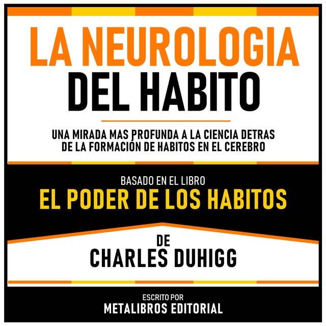 La Neurologia Del Habito - Basado En El Libro El Poder De Los Habitos De Charles Duhigg: Una Mirada Mas Profunda A La Ciencia Detras De La Formacion De Habitos En El Cerebro