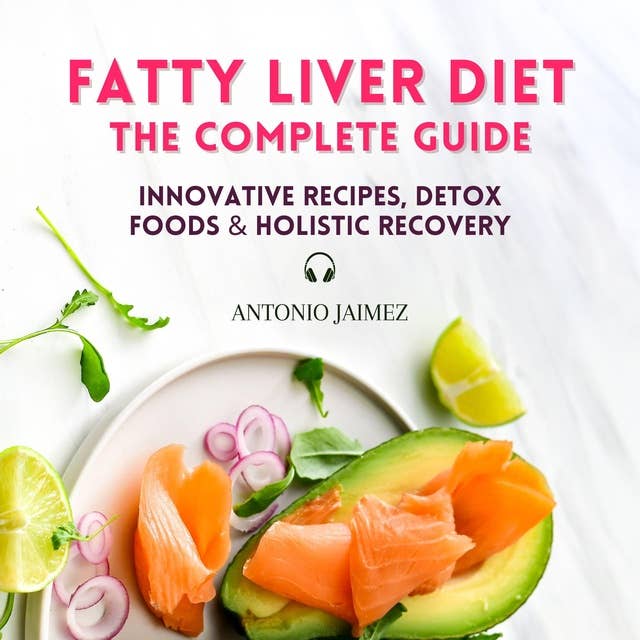 Fatty Liver Diet, the Complete Guide: Innovative Recipes, Detox Foods & Holistic Recovery