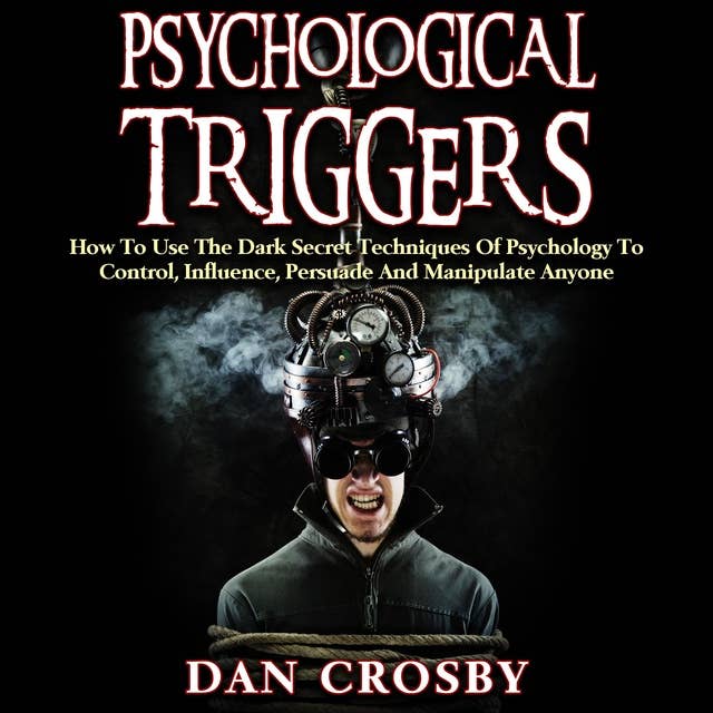 Psychological Triggers: How To Use The Dark Secret Techniques Of Psychology To Control, Influence, Persuade And Manipulate Anyone
