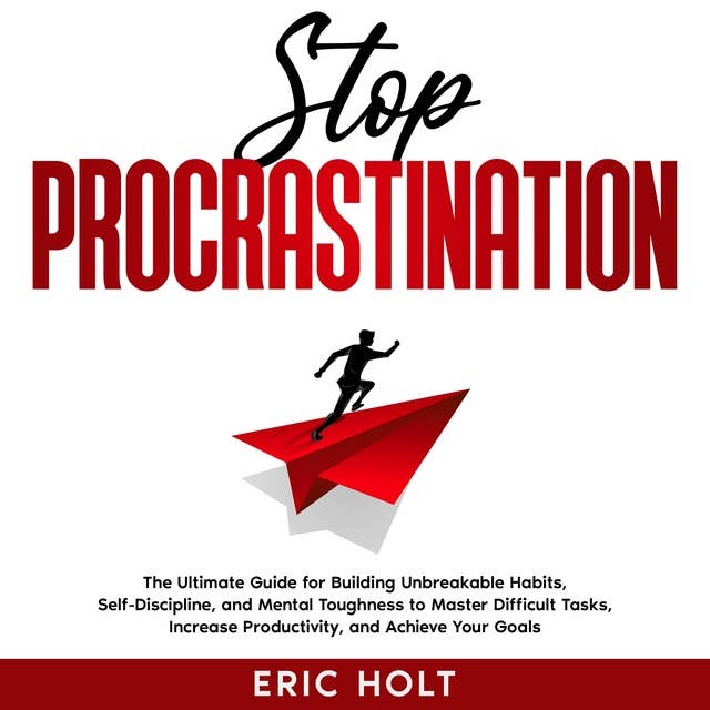Stop Procrastination: The Ultimate Guide for Building Unbreakable Habits, Self-Discipline, and Mental Toughness to Master Difficult Tasks, Increase Productivity, and Achieve Your Goals.