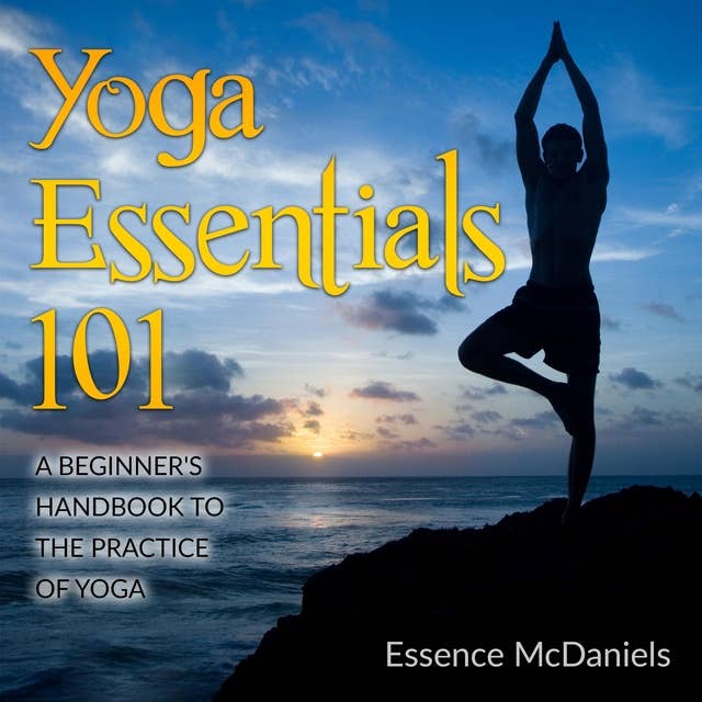 Yoga Essentials 101: A Beginner’s Handbook To The Practice Of Yoga