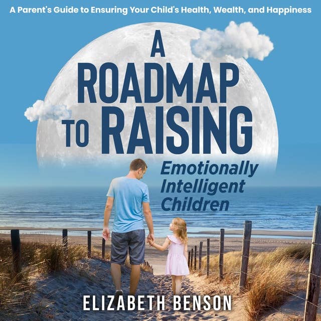 A Roadmap to Raising Emotionally Intelligent Children:: A Parent's Guide to Ensuring Your Child's Health, Wealth, and Happiness