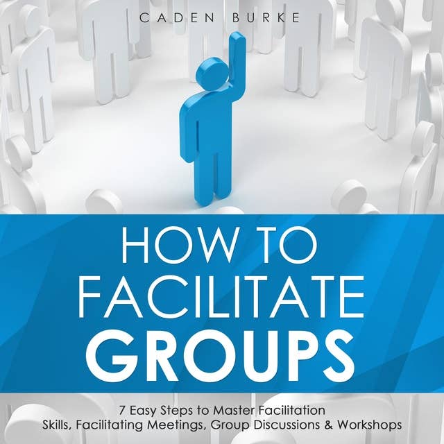 How to Facilitate Groups: 7 Easy Steps to Master Facilitation Skills, Facilitating Meetings, Group Discussions & Workshops