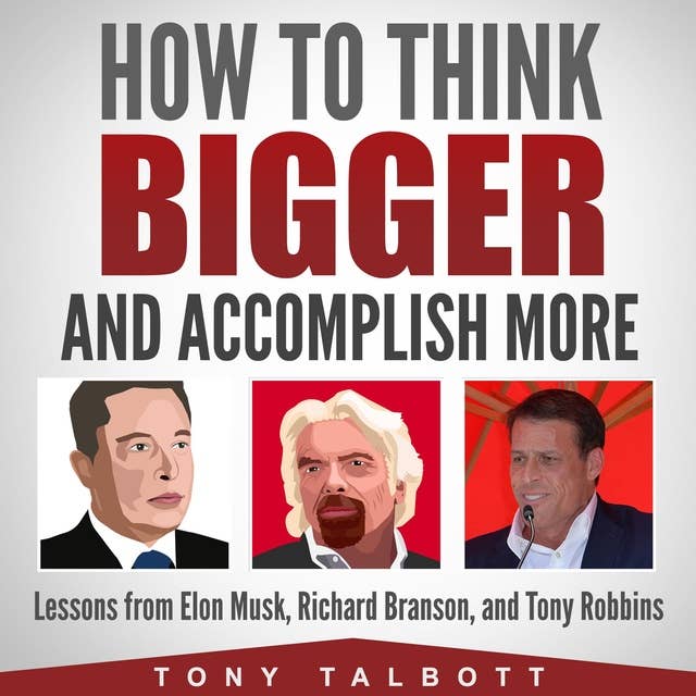 How to Think Bigger and Accomplish More: Lessons from Elon Musk, Richard Branson, and Tony Robbins