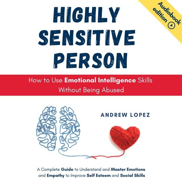 HIGHLY SENSITIVE PERSON - How to Use Emotional Intelligence Skills Without Being Abused: A Complete Guide to Understand and Master Emotions and Empathy to Improve Self Esteem and Social Skills