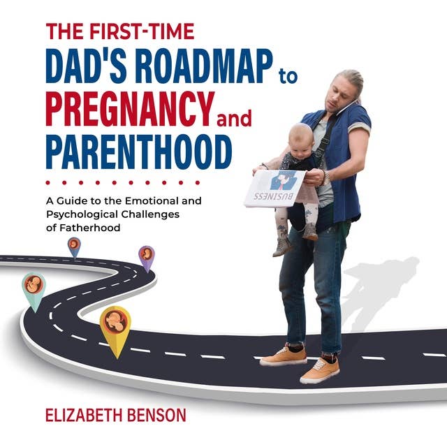 The First-Time Dad's Roadmap to Pregnancy and Parenthood: A Guide to the Emotional and Psychological Challenges of Fatherhood