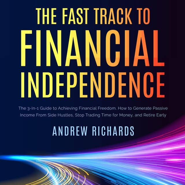 The Fast Track to Financial Independence: The 3-in-1 Guide to Achieving Financial Freedom. How to Generate Passive Income from Side Hustles, Stop Trading Time for Money and Retire Early