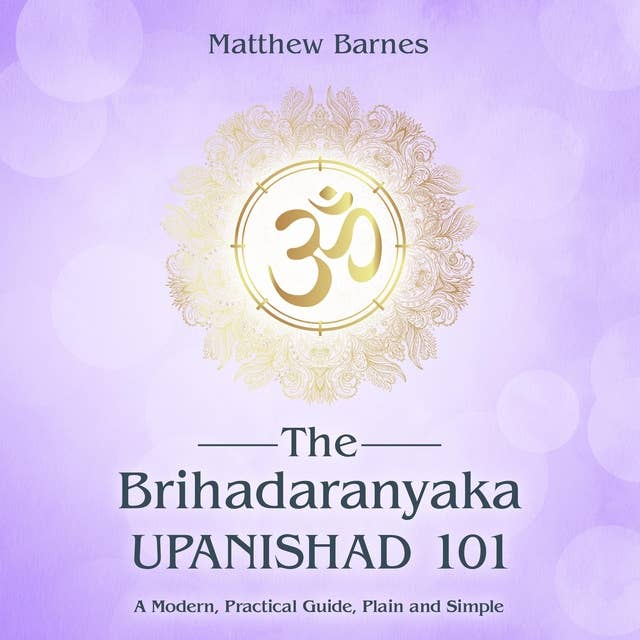 The Brihadaranyaka Upanishad 101: a modern, practical guide, plain and simple