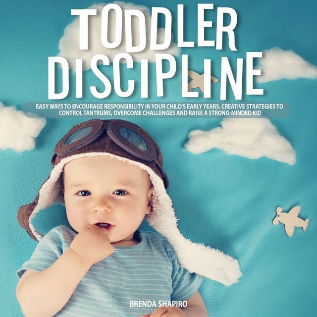 Toddler Discipline: Easy Ways to Encourage Responsibility in your Child's Early Years. Creative Strategies to Control Tantrums, Overcome Challenges and Raise a Strong-Minded Kid