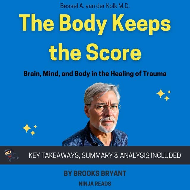 Summary: The Body Keeps the Score: Brain, Mind, and Body in the Healing of Trauma by Bessel van der Kolk M.D.: Key Takeaways, Summary & Analysis