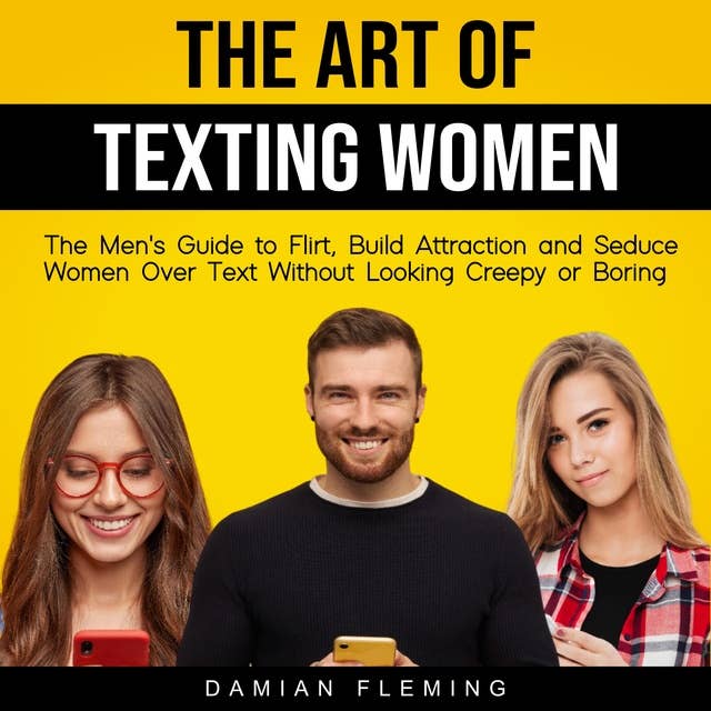 The Art of Texting Women: The Men's Guide to Flirt, Build Attraction and Seduce Women Over Text Without Looking Creepy or Boring