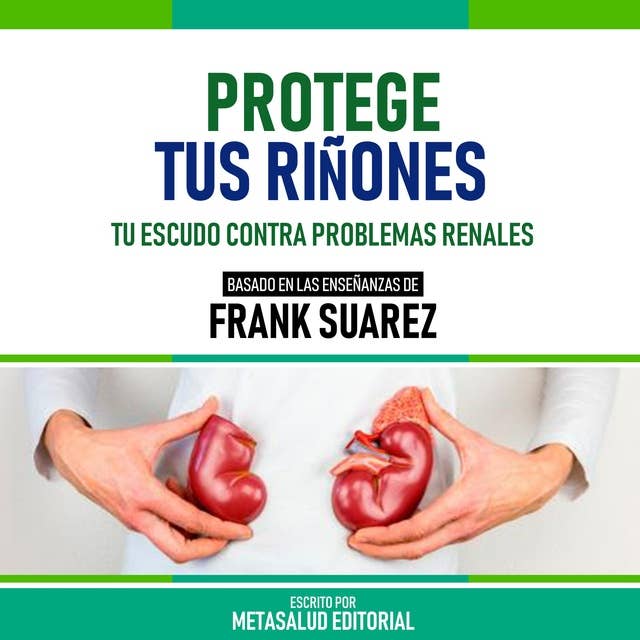 Protege Tus Riñones - Basado En Las Enseñanzas De Frank Suarez: Tu Escudo Contra Problemas Renales