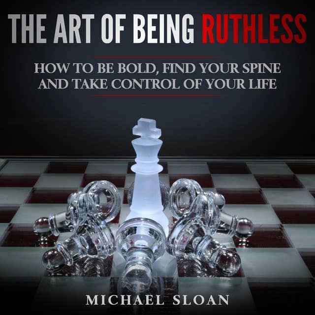 The Art Of Being Ruthless: How to Be Bold, Find Your Spine And Take Control of Your Life