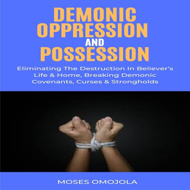 Demonic Oppression And Possession: Eliminating The Destruction In Believer’s Life & Home, Breaking Demonic Covenants, Curses & Strongholds