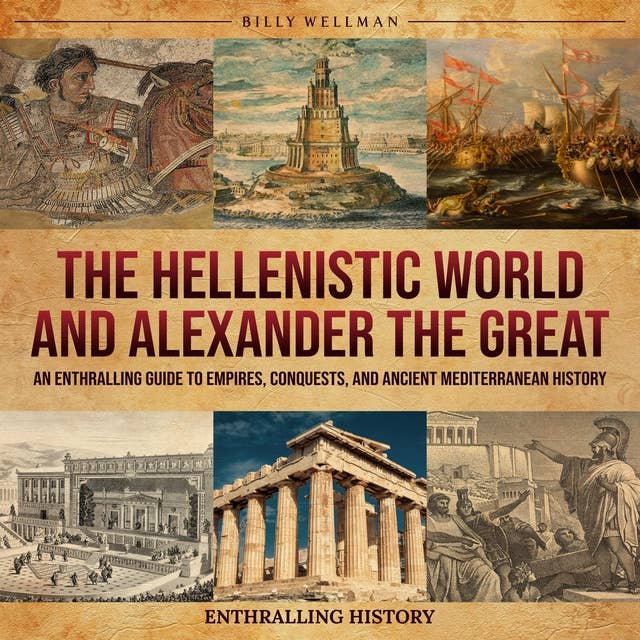 The Hellenistic World and Alexander the Great: An Enthralling Guide to Empires, Conquests, and Ancient Mediterranean History