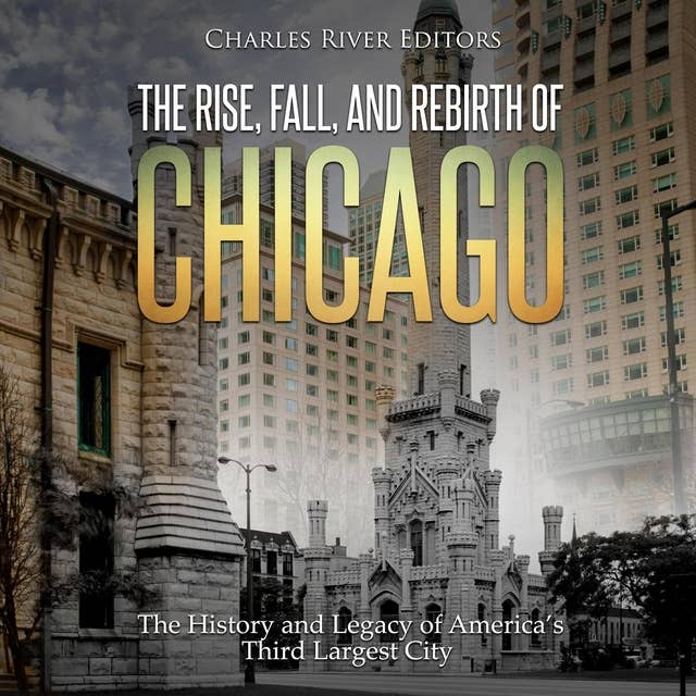 The Rise, Fall, and Rebirth of Chicago: The History and Legacy of America’s Third Largest City